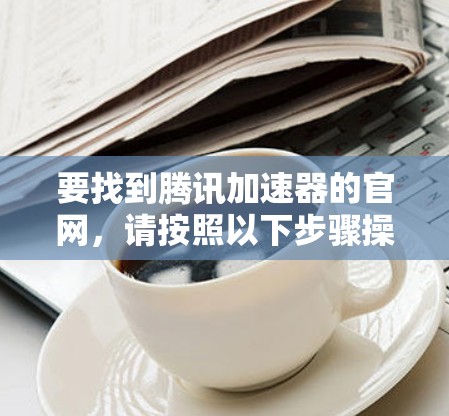 要找到腾讯加速器的官网,请按照以下步骤操作