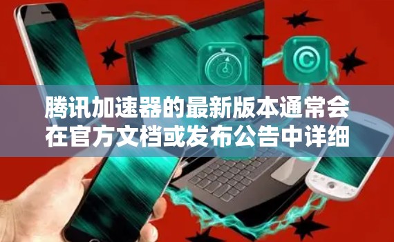 腾讯加速器的最新版本通常会在官方文档或发布公告中详细说明。为了获取最新信息，请访问腾讯开发者官网或关注相关更新通讯