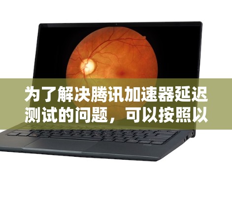 为了解决腾讯加速器延迟测试的问题，可以按照以下步骤进行分析和优化