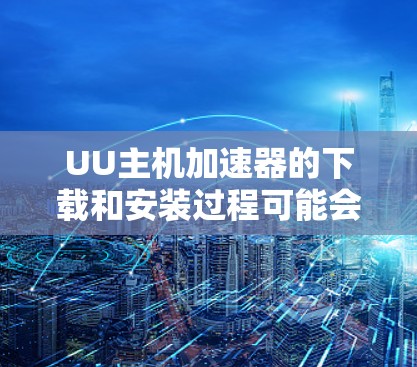 UU主机加速器的下载和安装过程可能会因具体版本而有所不同,但以下是一般步骤和注意事项