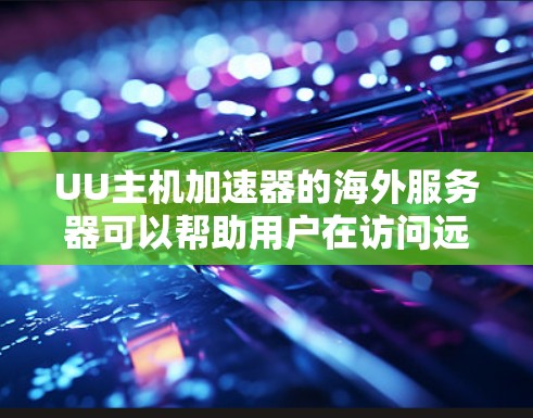 UU主机加速器的海外服务器可以帮助用户在访问远程资源时获得更好的性能和速度。以下是一些关键点和步骤，帮助您理解和使用这些服务器