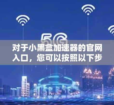 对于小黑盒加速器的官网入口,您可以按照以下步骤进行查找