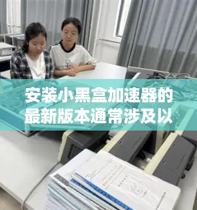 安装小黑盒加速器的最新版本通常涉及以下几个主要步骤。请注意，具体步骤可能因版本和系统而有所不同。以下是通用的安装流程