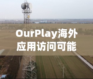 OurPlay海外应用访问可能涉及到如何确保您的应用能够在国际市场上顺利运行和访问。以下是一些可能的解决方案和考虑因素 OurPlay海外应用访问可能涉及到如何确保您的应用能够在国际市场上顺利运行和访问。以下是一些可能的解决方案和考虑因素