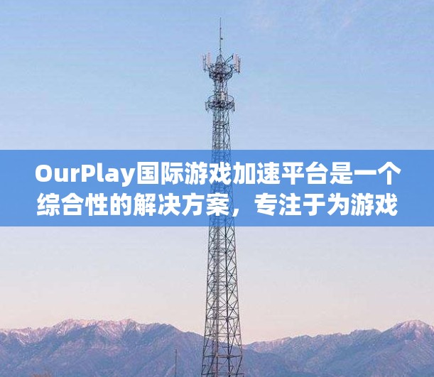 OurPlay国际游戏加速平台是一个综合性的解决方案，专注于为游戏开发者、发行商和玩家提供高效的加速服务。以下是对其核心功能和未来潜力的详细分析