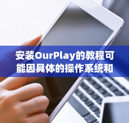 安装OurPlay的教程可能因具体的操作系统和环境而有所不同。以下是一个通用的安装指南,适用于大多数情况
