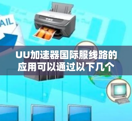 UU加速器国际服线路的应用可以通过以下几个方面来优化和提升效率