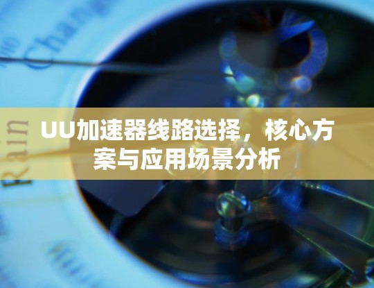 UU加速器线路选择，核心方案与应用场景分析