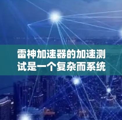 雷神加速器的加速测试是一个复杂而系统的过程，涉及多个步骤和考量因素。以下是对雷神加速器加速测试的详细分析和步骤
