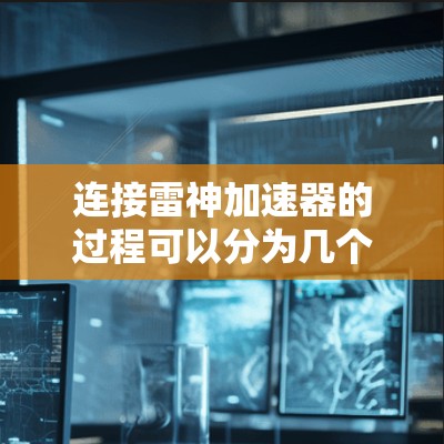 连接雷神加速器的过程可以分为几个关键步骤，确保每一步都正确执行以确保成功连接和使用。以下是详细的步骤指南