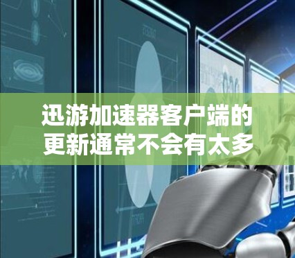 迅游加速器客户端的更新通常不会有太多问题，但如果你遇到困难，可以按照以下步骤进行排查和解决