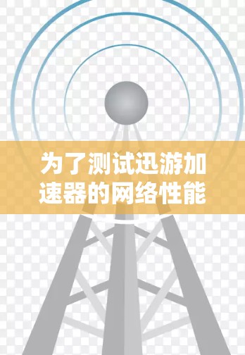 为了测试迅游加速器的网络性能，可以按照以下步骤进行