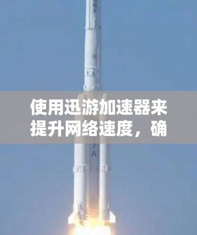 使用迅游加速器来提升网络速度，确保安全和稳定，以下是详细的步骤指南