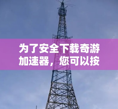 为了安全下载奇游加速器,您可以按照以下步骤操作