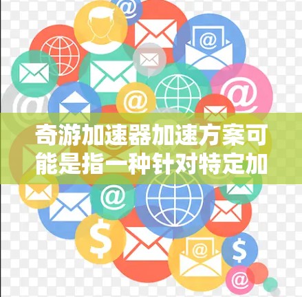 奇游加速器加速方案可能是指一种针对特定加速器设计或优化的方案，目的是提升加速器的性能、效率或速度。以下是一些可能的加速方案建议，具体取决于奇游加速器的应用场景和技术要求