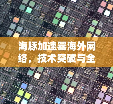 海豚加速器海外网络,技术突破与全球化应用 海豚加速器海外网络,技术突破与全球化应用