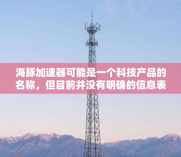 海豚加速器可能是一个科技产品的名称,但目前并没有明确的信息表明它是否有手机版本。如果你指的是某个特定的产品或技术,建议提供更多背景信息,以便更准确地回答你的问题 海豚加速器可能是一个科技产品的名称,但目前并没有明确的信息表明它是否有手机版本。如果你指的是某个特定的产品或技术,建议提供更多背景信息,以便更准确地回答你的问题