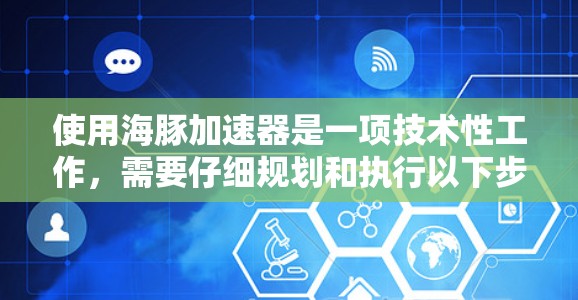使用海豚加速器是一项技术性工作，需要仔细规划和执行以下步骤