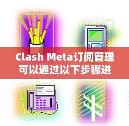 Clash Meta订阅管理可以通过以下步骤进行