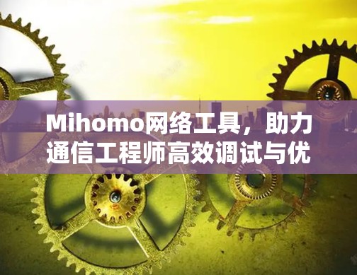 Mihomo网络工具，助力通信工程师高效调试与优化