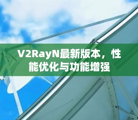 V2RayN最新版本,性能优化与功能增强