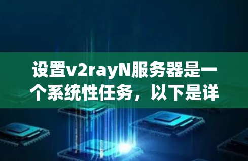 设置v2rayN服务器是一个系统性任务,以下是详细的步骤指南