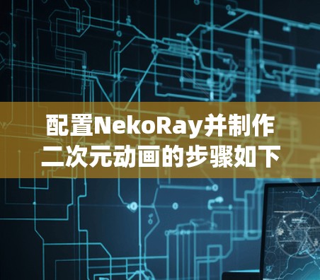 配置NekoRay并制作二次元动画的步骤如下