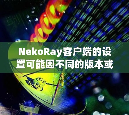 NekoRay客户端的设置可能因不同的版本或用途有所不同,但一般步骤包括以下几个方面 NekoRay客户端的设置可能因不同的版本或用途有所不同,但一般步骤包括以下几个方面
