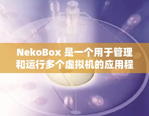 NekoBox 是一个用于管理和运行多个虚拟机的应用程序盒子，类似于 VirtualBox 或 VMware。以下是下载 NekoBox 的步骤