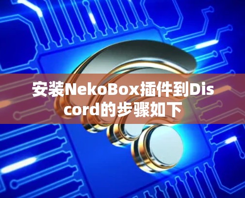 安装NekoBox插件到Discord的步骤如下