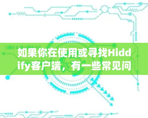 如果你在使用或寻找Hiddify客户端,有一些常见问题和解决方法可以帮助你顺利使用