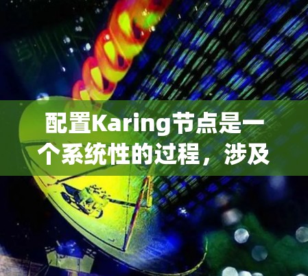配置Karing节点是一个系统性的过程，涉及从环境搭建到节点配置的多个步骤。以下是详细的步骤指南