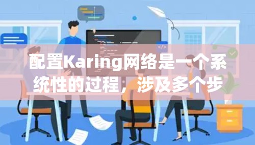 配置Karing网络是一个系统性的过程，涉及多个步骤和细节。以下是一个有序的指南，帮助您完成Karing网络的配置