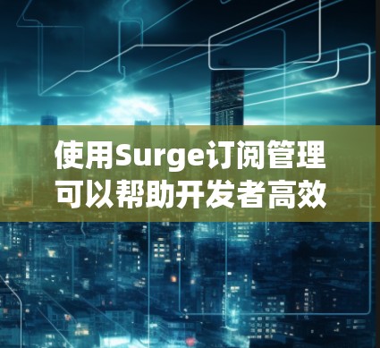 使用Surge订阅管理可以帮助开发者高效管理多个项目,节省时间和精力。以下是详细的操作指南,分步骤说明如何注册、登录、创建项目、管理订阅、自定义策略以及部署项目