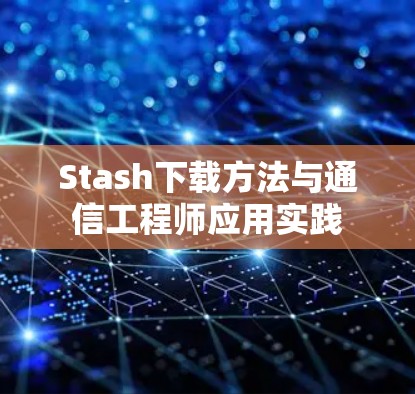 Stash下载方法与通信工程师应用实践 Stash下载方法与通信工程师应用实践