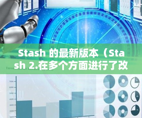 Stash 的最新版本（Stash 2.在多个方面进行了改进和增强，主要包括以下几个方面