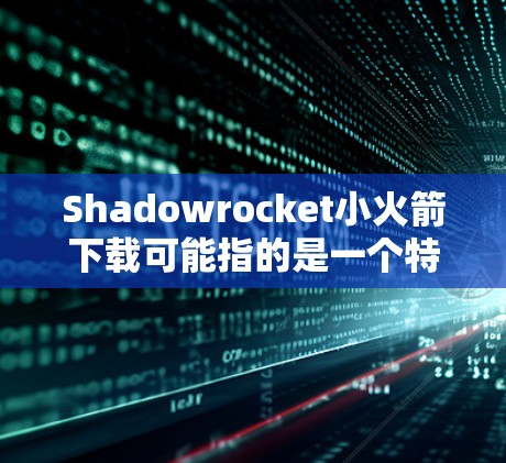 Shadowrocket小火箭下载可能指的是一个特定的软件或应用程序的下载。如果你想下载Shadowrocket小火箭，请确保你是从官方渠道或者可信的来源下载，以避免安全风险