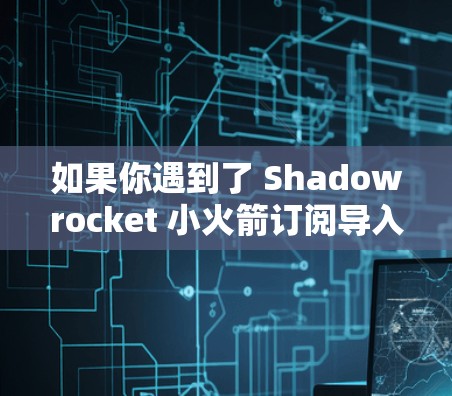 如果你遇到了 Shadowrocket 小火箭订阅导入的问题,以下是一些可能的解决方法和步骤