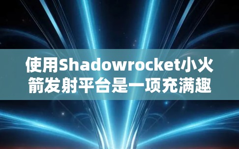 使用Shadowrocket小火箭发射平台是一项充满趣味和挑战的活动,以下是使用步骤和注意事项,帮助您顺利开始 使用Shadowrocket小火箭发射平台是一项充满趣味和挑战的活动,以下是使用步骤和注意事项,帮助您顺利开始