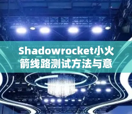 Shadowrocket小火箭线路测试方法与意义