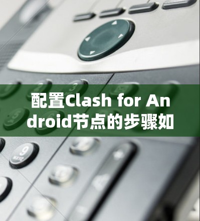 配置Clash for Android节点的步骤如下