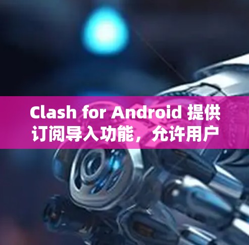 Clash for Android 提供订阅导入功能,允许用户将其在其他平台订阅的内容迁移到 Clash 中。以下是详细的步骤指南