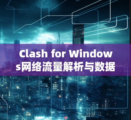 Clash for Windows网络流量解析与数据抓取实用指南