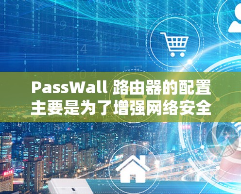 PassWall 路由器的配置主要是为了增强网络安全,保护设备免受恶意攻击和未经授权的访问。以下是一些常见的配置步骤和建议