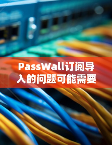 PassWall订阅导入的问题可能需要根据具体情况来解决。以下是一些常见的解决方法和步骤