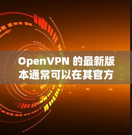 OpenVPN 的最新版本通常可以在其官方网站上找到,通常发布最新版本以修复问题并添加新功能。以下是最新版本的信息