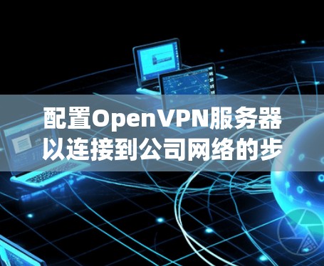 配置OpenVPN服务器以连接到公司网络的步骤如下