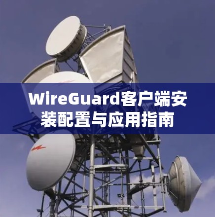 WireGuard客户端安装配置与应用指南