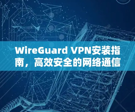 WireGuard VPN安装指南,高效安全的网络通信解决方案