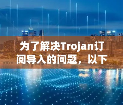 为了解决Trojan订阅导入的问题,以下是一系列详细的步骤和建议